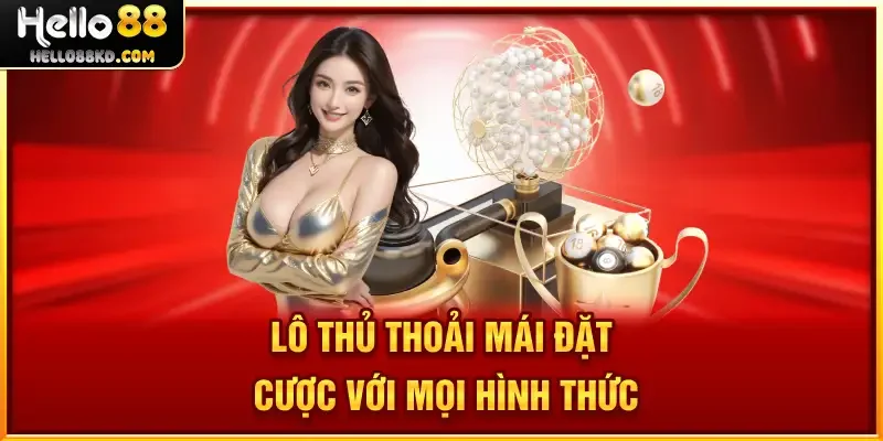 Lô thủ thoải mái đặt cược với mọi hình thức